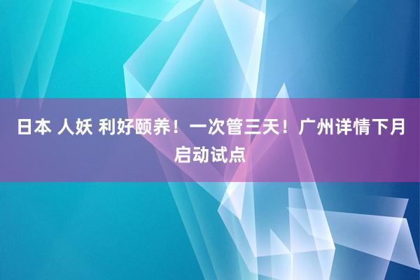 日本 人妖 利好颐养！一次管三天！广州详情下月启动试点