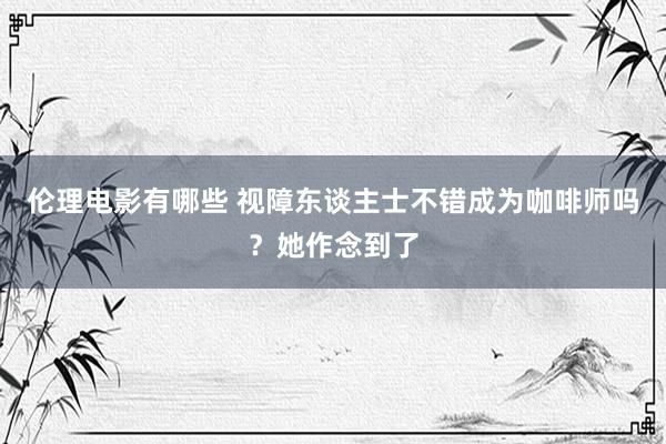 伦理电影有哪些 视障东谈主士不错成为咖啡师吗？她作念到了