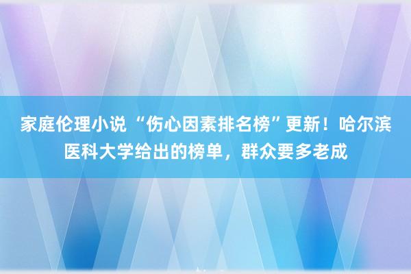 家庭伦理小说 “伤心因素排名榜”更新！哈尔滨医科大学给出的榜单，群众要多老成