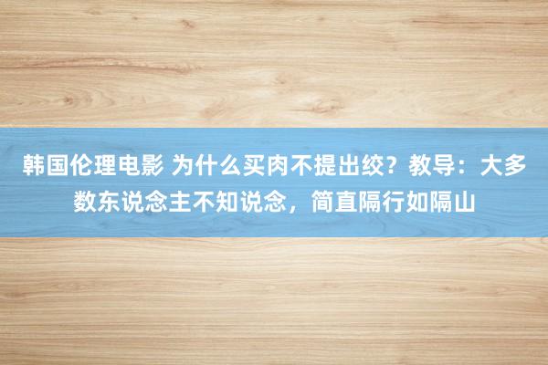 韩国伦理电影 为什么买肉不提出绞？教导：大多数东说念主不知说念，简直隔行如隔山