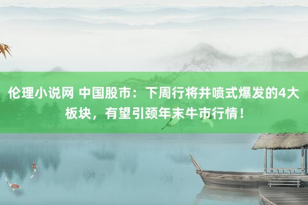 伦理小说网 中国股市：下周行将井喷式爆发的4大板块，有望引颈年末牛市行情！