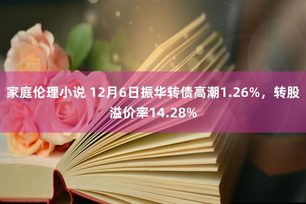 家庭伦理小说 12月6日振华转债高潮1.26%，转股溢价率14.28%