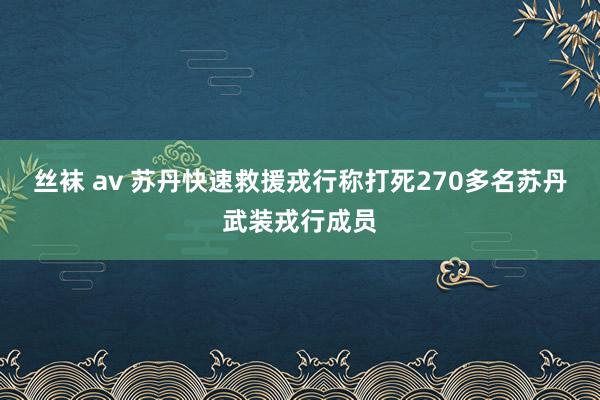 丝袜 av 苏丹快速救援戎行称打死270多名苏丹武装戎行成员