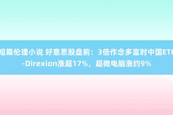 短篇伦理小说 好意思股盘前：3倍作念多富时中国ETF-Direxion涨超17%，超微电脑涨约9%