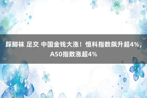 踩脚袜 足交 中国金钱大涨！恒科指数飙升超4%，A50指数涨超4%