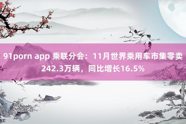 91porn app 乘联分会：11月世界乘用车市集零卖242.3万辆，同比增长16.5%