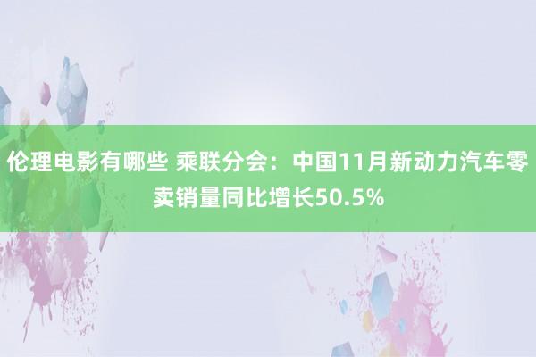 伦理电影有哪些 乘联分会：中国11月新动力汽车零卖销量同比增长50.5%