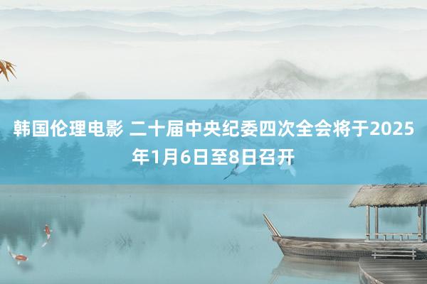 韩国伦理电影 二十届中央纪委四次全会将于2025年1月6日至8日召开