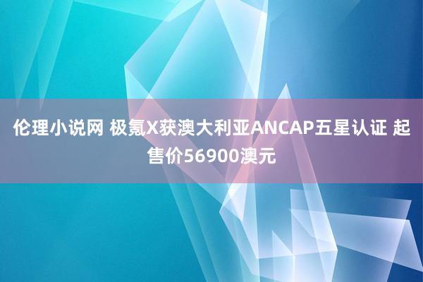 伦理小说网 极氪X获澳大利亚ANCAP五星认证 起售价56900澳元