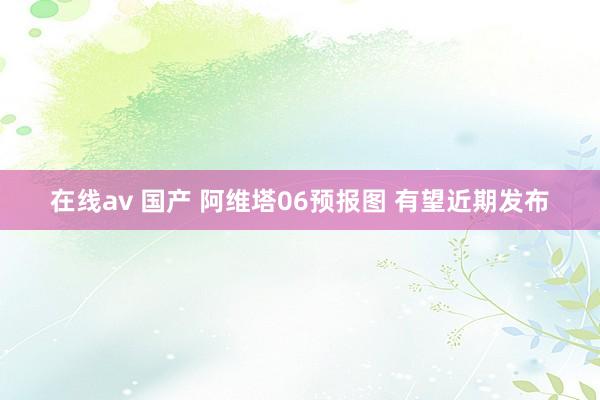 在线av 国产 阿维塔06预报图 有望近期发布