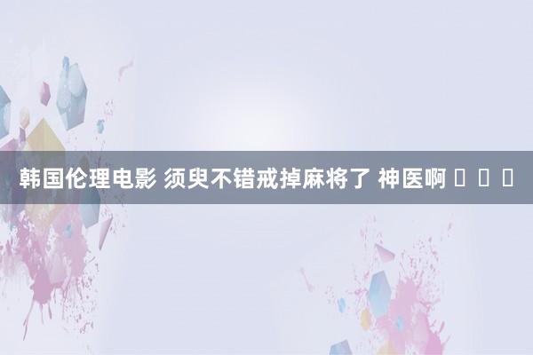 韩国伦理电影 须臾不错戒掉麻将了 神医啊 ​​​