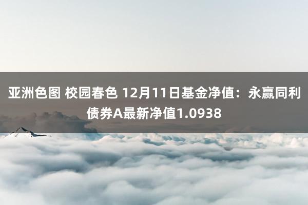 亚洲色图 校园春色 12月11日基金净值：永赢同利债券A最新净值1.0938