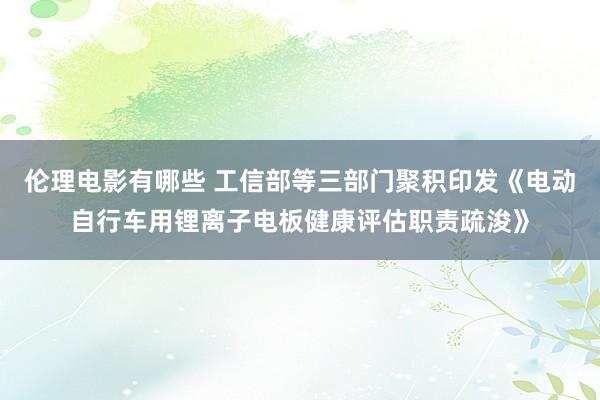 伦理电影有哪些 工信部等三部门聚积印发《电动自行车用锂离子电板健康评估职责疏浚》