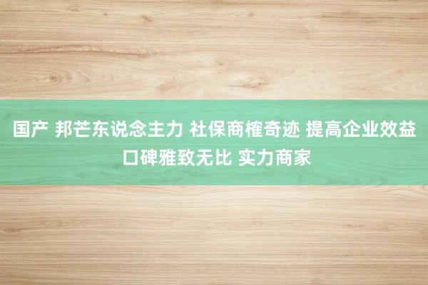 国产 邦芒东说念主力 社保商榷奇迹 提高企业效益 口碑雅致无比 实力商家