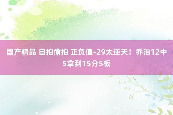 国产精品 自拍偷拍 正负值-29太逆天！乔治12中5拿到15分5板