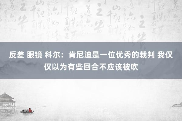 反差 眼镜 科尔：肯尼迪是一位优秀的裁判 我仅仅以为有些回合不应该被吹