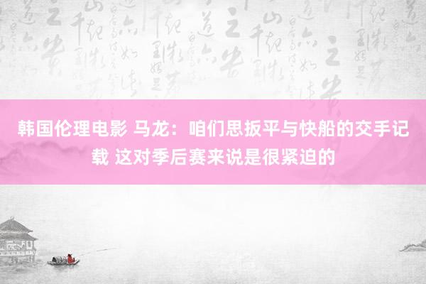 韩国伦理电影 马龙：咱们思扳平与快船的交手记载 这对季后赛来说是很紧迫的