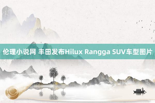 伦理小说网 丰田发布Hilux Rangga SUV车型图片