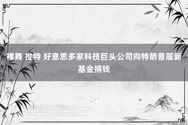 裸舞 推特 好意思多家科技巨头公司向特朗普履新基金捐钱