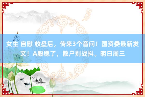 女生 自慰 收盘后，传来3个音问！国资委最新发文！A股稳了，散户别战抖。明日周三