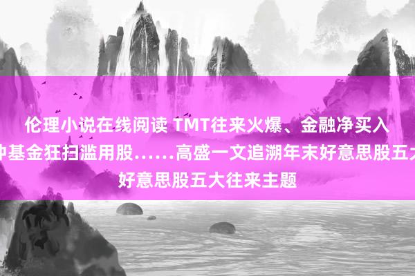 伦理小说在线阅读 TMT往来火爆、金融净买入最多、对冲基金狂扫滥用股……高盛一文追溯年末好意思股五大往来主题