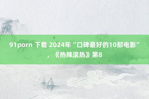 91porn 下载 2024年“口碑最好的10部电影”，《热辣滚热》第8