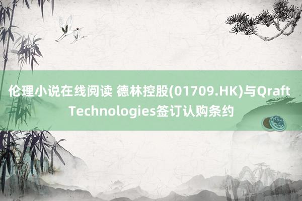 伦理小说在线阅读 德林控股(01709.HK)与Qraft Technologies签订认购条约