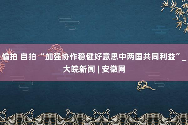 偷拍 自拍 “加强协作稳健好意思中两国共同利益”_大皖新闻 | 安徽网