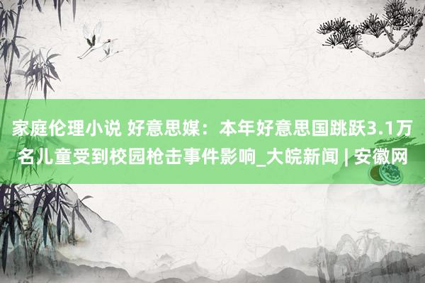 家庭伦理小说 好意思媒：本年好意思国跳跃3.1万名儿童受到校园枪击事件影响_大皖新闻 | 安徽网