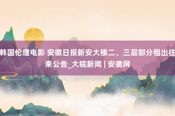 韩国伦理电影 安徽日报新安大楼二、三层部分租出往来公告_大皖新闻 | 安徽网