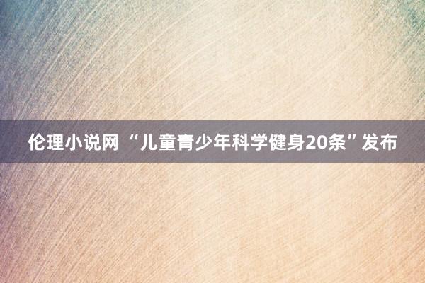 伦理小说网 “儿童青少年科学健身20条”发布