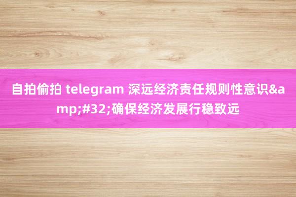 自拍偷拍 telegram 深远经济责任规则性意识&#32;确保经济发展行稳致远