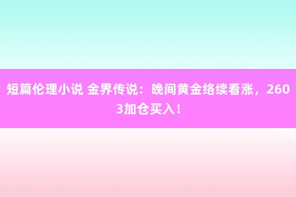 短篇伦理小说 金界传说：晚间黄金络续看涨，2603加仓买入！