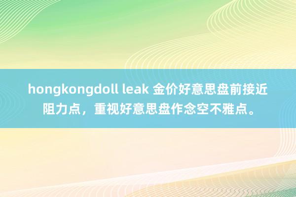 hongkongdoll leak 金价好意思盘前接近阻力点，重视好意思盘作念空不雅点。