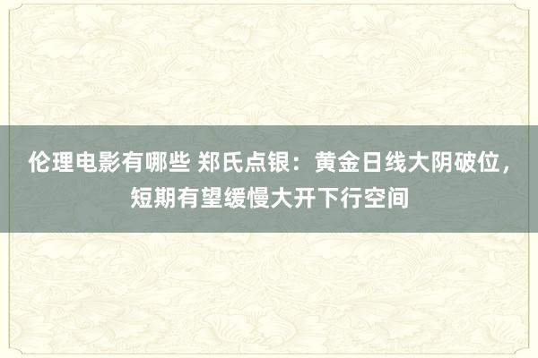 伦理电影有哪些 郑氏点银：黄金日线大阴破位，短期有望缓慢大开下行空间