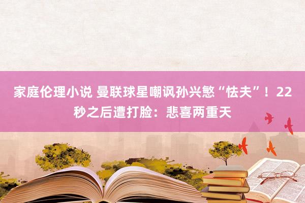 家庭伦理小说 曼联球星嘲讽孙兴慜“怯夫”！22秒之后遭打脸：悲喜两重天