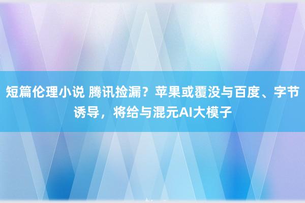 短篇伦理小说 腾讯捡漏？苹果或覆没与百度、字节诱导，将给与混元AI大模子