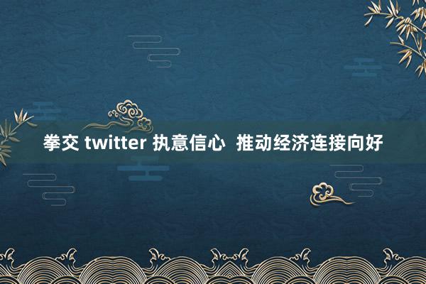 拳交 twitter 执意信心  推动经济连接向好