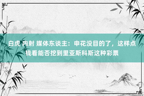 白虎 内射 媒体东谈主：申花没目的了，这样点钱看能否挖到里亚斯科斯这种彩票