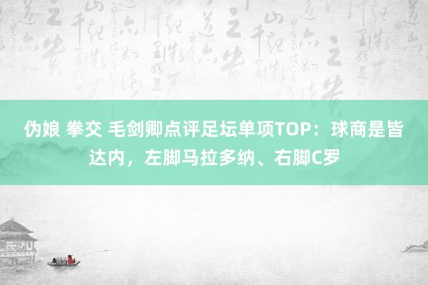 伪娘 拳交 毛剑卿点评足坛单项TOP：球商是皆达内，左脚马拉多纳、右脚C罗