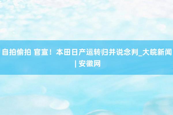 自拍偷拍 官宣！本田日产运转归并说念判_大皖新闻 | 安徽网