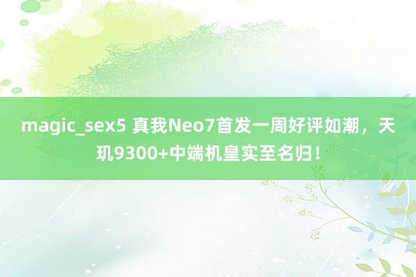 magic_sex5 真我Neo7首发一周好评如潮，天玑9300+中端机皇实至名归！