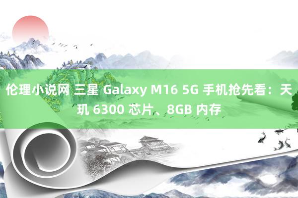 伦理小说网 三星 Galaxy M16 5G 手机抢先看：天玑 6300 芯片、8GB 内存