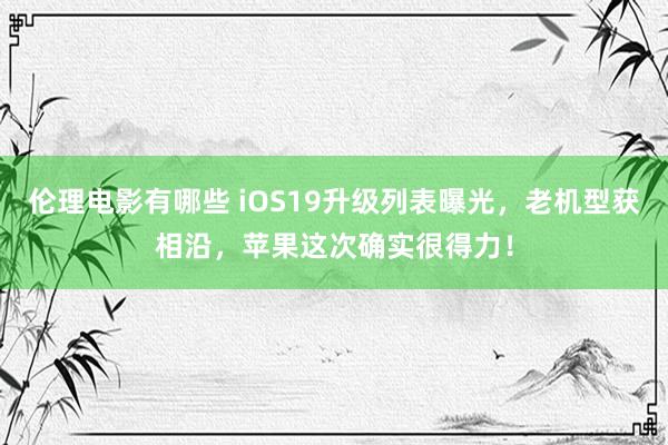 伦理电影有哪些 iOS19升级列表曝光，老机型获相沿，苹果这次确实很得力！