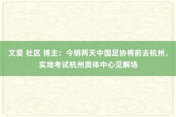 文爱 社区 博主：今明两天中国足协将前去杭州，实地考试杭州奥体中心见解场