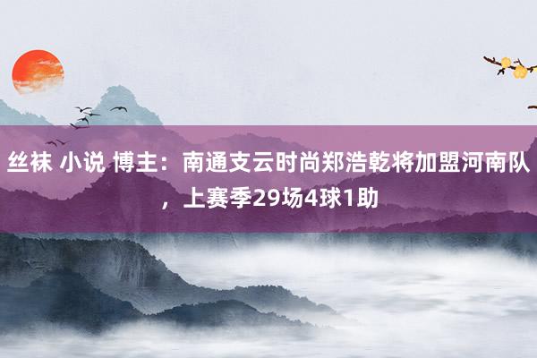 丝袜 小说 博主：南通支云时尚郑浩乾将加盟河南队，上赛季29场4球1助