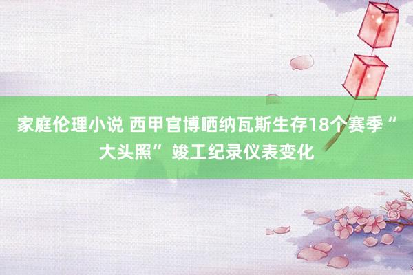 家庭伦理小说 西甲官博晒纳瓦斯生存18个赛季“大头照” 竣工纪录仪表变化