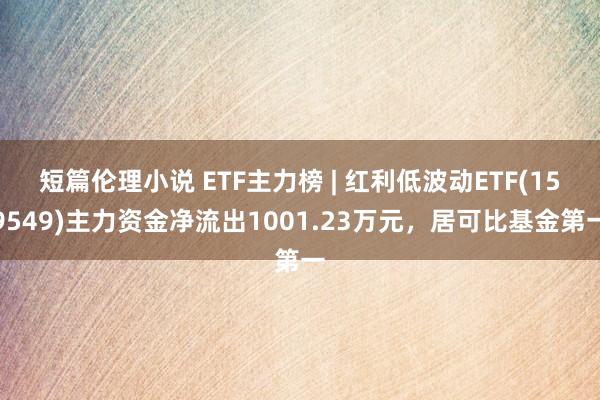 短篇伦理小说 ETF主力榜 | 红利低波动ETF(159549)主力资金净流出1001.23万元，居可比基金第一