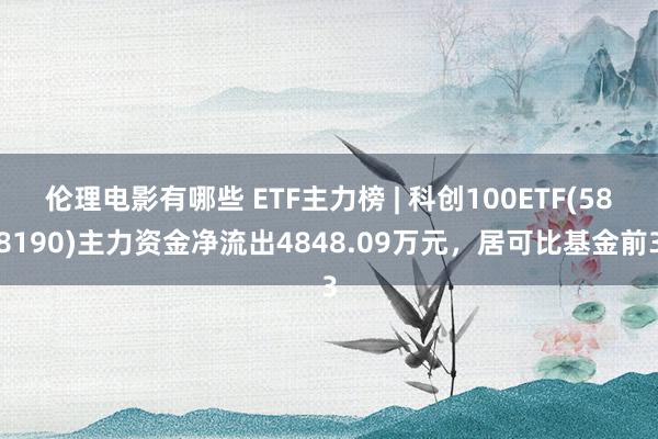 伦理电影有哪些 ETF主力榜 | 科创100ETF(588190)主力资金净流出4848.09万元，居可比基金前3