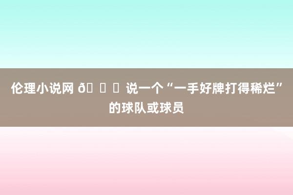 伦理小说网 👀说一个“一手好牌打得稀烂”的球队或球员